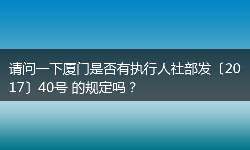 请问一下厦门是否有执行人社部发〔2017〕40号 的规定吗？