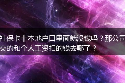 社保卡非本地户口里面就没钱吗？那公司交的和个人工资扣的钱去哪了？