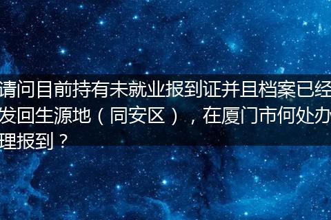请问目前持有未就业报到证并且档案已经发回生源地（同安区），在厦门市何处办理报到？