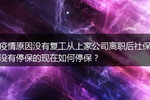 疫情原因没有复工从上家公司离职后社保没有停保的现在如何停保？