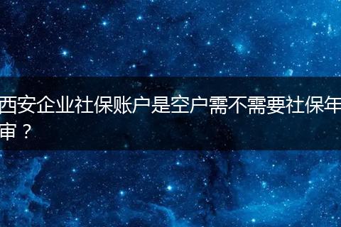 西安企业社保账户是空户需不需要社保年审？
