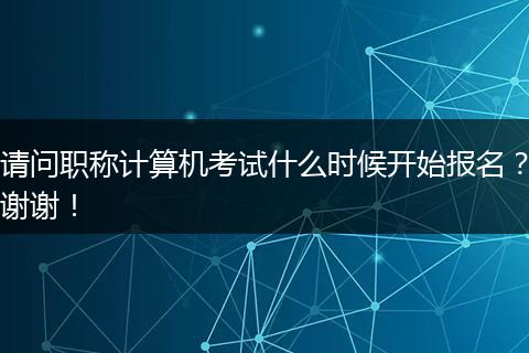 请问职称计算机考试什么时候开始报名？谢谢！