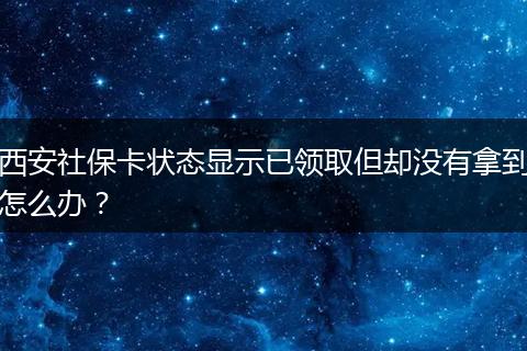 西安社保卡状态显示已领取但却没有拿到怎么办？