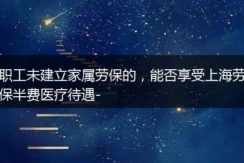 职工未建立家属劳保的，能否享受上海劳保半费医疗待遇-
