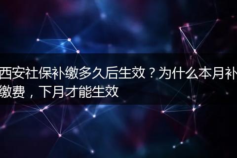 西安社保补缴多久后生效？为什么本月补缴费，下月才能生效