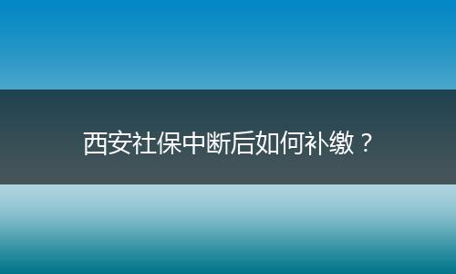 西安社保中断后如何补缴？