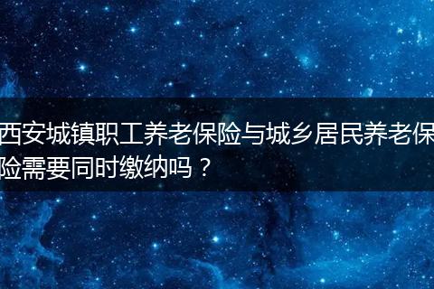 西安城镇职工养老保险与城乡居民养老保险需要同时缴纳吗？