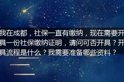 我在成都，社保一直有缴纳，现在需要开具一份社保缴纳证明，请问可否开具？开具流程是什么？我需要准备哪些资料？
