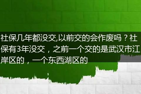 社保几年都没交,以前交的会作废吗？社保有3年没交，之前一个交的是武汉市江岸区的，一个东西湖区的