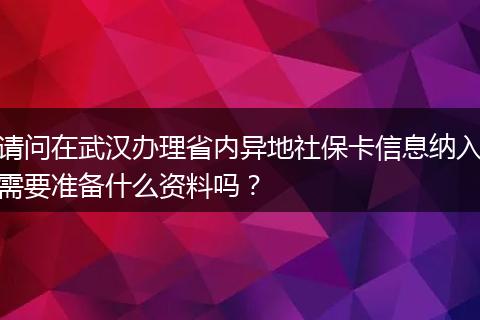 请问在武汉办理省内异地社保卡信息纳入需要准备什么资料吗？