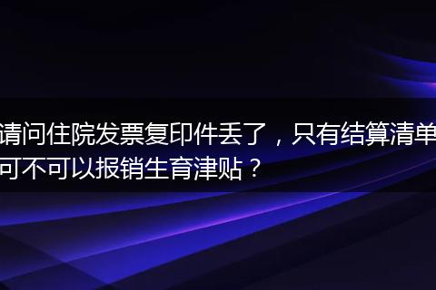 请问住院发票复印件丢了，只有结算清单可不可以报销生育津贴？