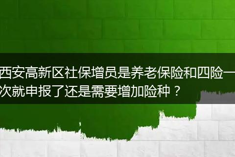 西安高新区社保增员是养老保险和四险一次就申报了还是需要增加险种？