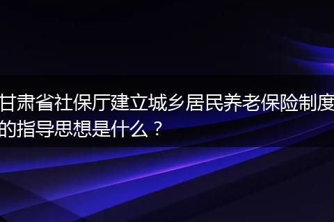 甘肃省社保厅建立城乡居民养老保险制度的指导思想是什么？