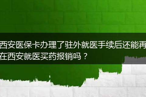 西安医保卡办理了驻外就医手续后还能再在西安就医买药报销吗？