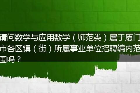 请问数学与应用数学（师范类）属于厦门市各区镇（街）所属事业单位招聘编内范围吗？