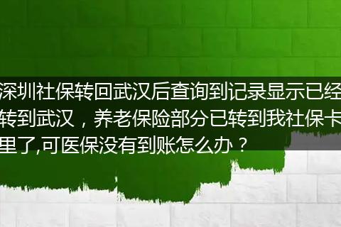深圳社保转回武汉后查询到记录显示已经转到武汉，养老保险部分已转到我社保卡里了,可医保没有到账怎么办？