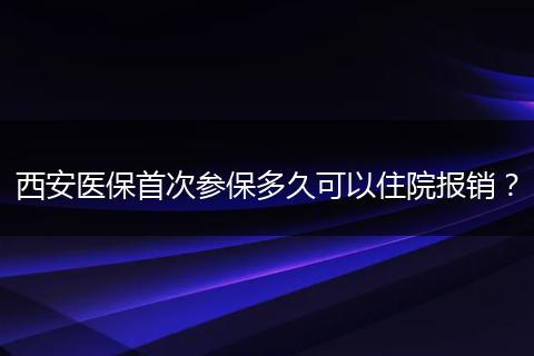 西安医保首次参保多久可以住院报销？