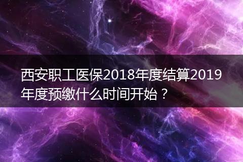 西安职工医保2018年度结算2019年度预缴什么时间开始？