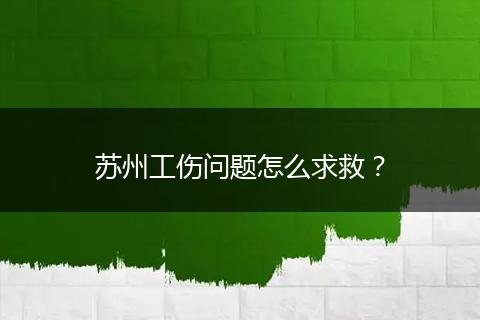 苏州工伤问题怎么求救？