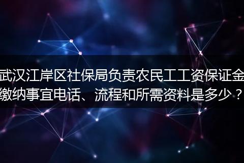武汉江岸区社保局负责农民工工资保证金缴纳事宜电话、流程和所需资料是多少？