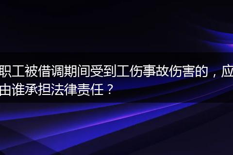 职工被借调期间受到工伤事故伤害的，应由谁承担法律责任？