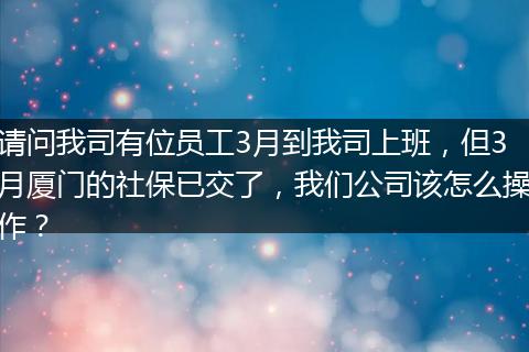 请问我司有位员工3月到我司上班，但3月厦门的社保已交了，我们公司该怎么操作？