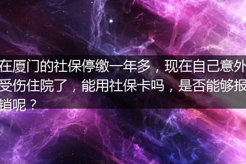 在厦门的社保停缴一年多，现在自己意外受伤住院了，能用社保卡吗，是否能够报销呢？