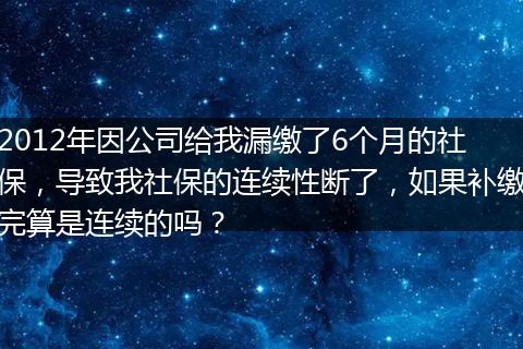 2012年因公司给我漏缴了6个月的社保，导致我社保的连续性断了，如果补缴完算是连续的吗？