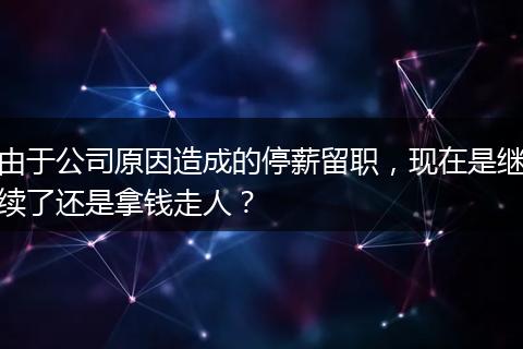 由于公司原因造成的停薪留职，现在是继续了还是拿钱走人？