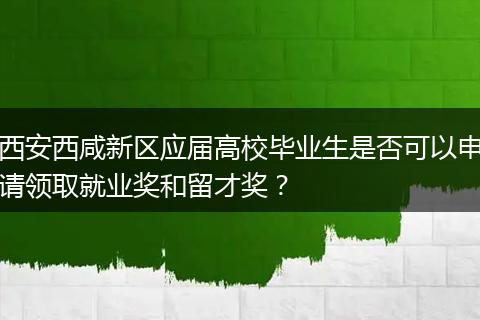 西安西咸新区应届高校毕业生是否可以申请领取就业奖和留才奖？