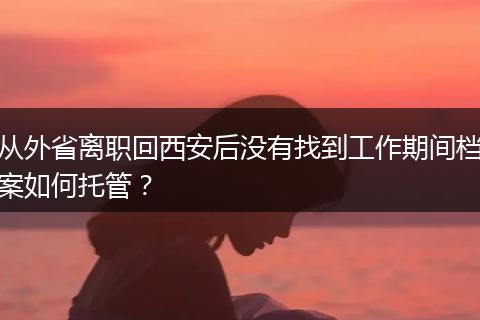 从外省离职回西安后没有找到工作期间档案如何托管？