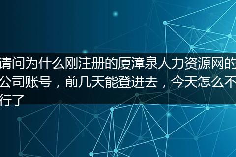 请问为什么刚注册的厦漳泉人力资源网的公司账号，前几天能登进去，今天怎么不行了