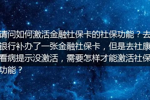 请问如何激活金融社保卡的社保功能？去银行补办了一张金融社保卡，但是去社康看病提示没激活，需要怎样才能激活社保功能？