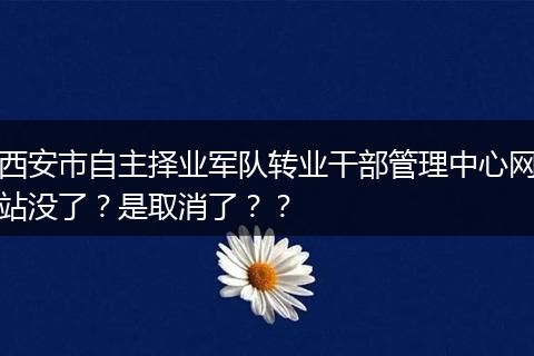 西安市自主择业军队转业干部管理中心网站没了？是取消了？？