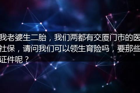 我老婆生二胎，我们两都有交厦门市的医社保，请问我们可以领生育险吗，要那些证件呢？