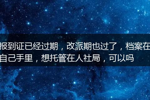 报到证已经过期，改派期也过了，档案在自己手里，想托管在人社局，可以吗