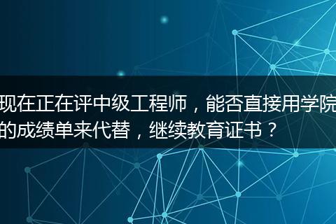现在正在评中级工程师，能否直接用学院的成绩单来代替，继续教育证书？