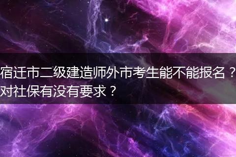 宿迁市二级建造师外市考生能不能报名？对社保有没有要求？