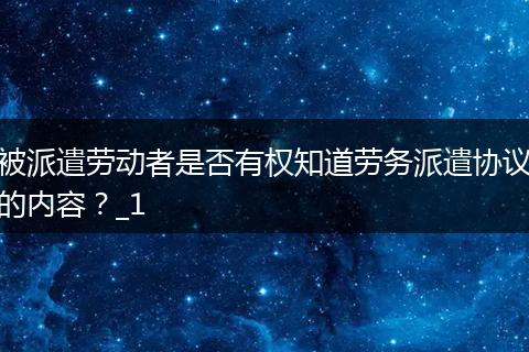被派遣劳动者是否有权知道劳务派遣协议的内容？_1