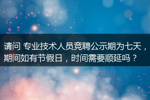 请问 专业技术人员竞聘公示期为七天，期间如有节假日，时间需要顺延吗？