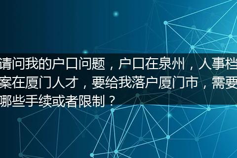 请问我的户口问题，户口在泉州，人事档案在厦门人才，要给我落户厦门市，需要哪些手续或者限制？