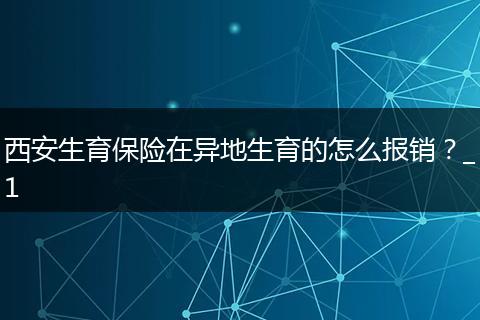 西安生育保险在异地生育的怎么报销？_1