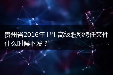 贵州省2016年卫生高级职称聘任文件什么时候下发？