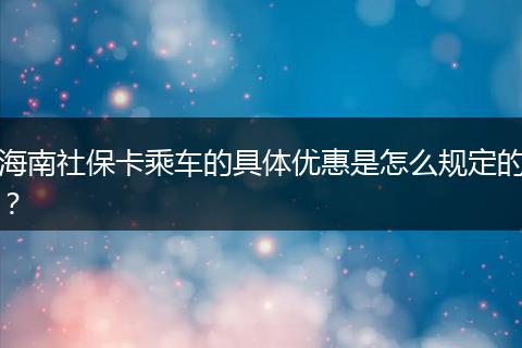 海南社保卡乘车的具体优惠是怎么规定的？