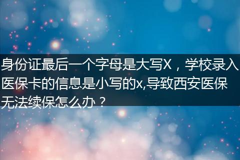 身份证最后一个字母是大写X，学校录入医保卡的信息是小写的x,导致西安医保无法续保怎么办？