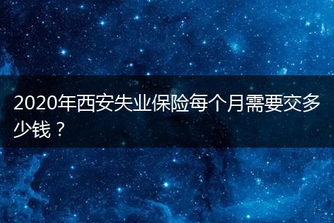 2020年西安失业保险每个月需要交多少钱？