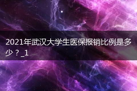 2021年武汉大学生医保报销比例是多少？_1