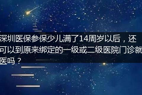 深圳医保参保少儿满了14周岁以后，还可以到原来绑定的一级或二级医院门诊就医吗？