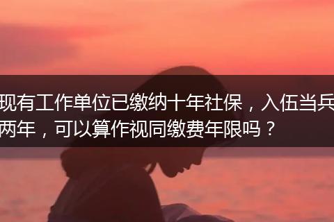 现有工作单位已缴纳十年社保，入伍当兵两年，可以算作视同缴费年限吗？