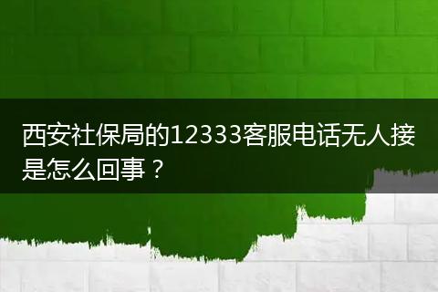 西安社保局的12333客服电话无人接是怎么回事？